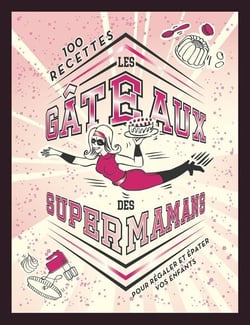 Les gâteaux des SUPER MAMANS - 100 recettes pour régaler et épater vos enfants