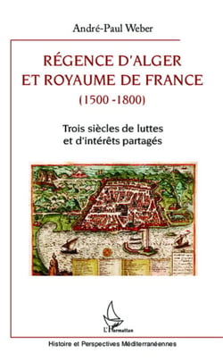 Régence d'Alger et Royaume de France (1500-1800) - Trois siècles de luttes et d'intérêts partagés