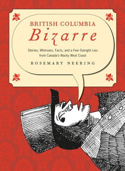British Columbia Bizarre - Stories,Whimsies,Facts and a Few Outright Lies from Canada's Wacky West Coast