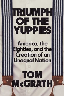 Triumph of the Yuppies - America, the Eighties, and the Creation of an Unequal Nation
