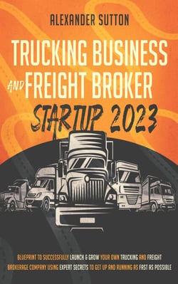 Trucking Business and Freight Broker Startup 2023: Blueprint to Successfully Launch &amp; Grow Your Own Trucking and Freight Brokerage Company Using Expert Secrets to Get Up and Running as Fast as