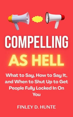 Compelling as Hell: What to Say, How to Say It, and When to Shut Up to Get People Fully Locked in on You