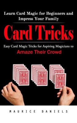 Card Tricks: Learn Card Magic for Beginners and Impress Your Family (Easy Card Magic Tricks for Aspiring Magicians to Amaze Their Crowd)
