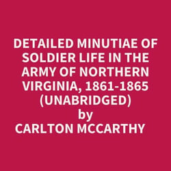 Detailed Minutiae Of Soldier Life In The Army Of Northern Virginia, 1861-1865 (Unabridged)