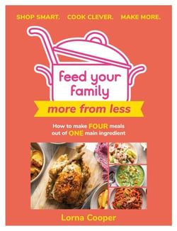 Feed Your Family: More From Less - Shop smart. Cook clever. Make more. - How to make four meals out of one main ingredient.
