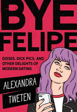 Bye Felipe - Disses, Dick Pics, and Other Delights of Modern Dating