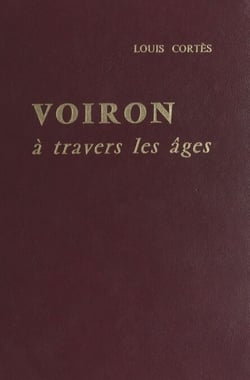 Voiron à travers les âges - Ou la vie voironnaise des origines à nos jours, d'après les archives de la Ville