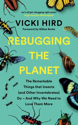 Rebugging the Planet - The Remarkable Things that Insects (and Other Invertebrates) Do  And Why We Need to Love Them More