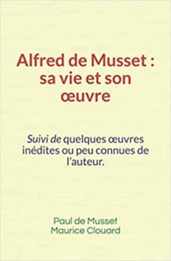 Alfred de Musset, sa vie et son œuvre - Suivi de quelques œuvres inédites ou peu connues de l’auteur