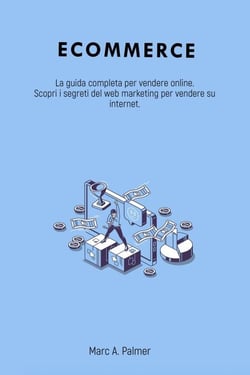 Ecommerce: La guida completa per vendere online. Scopri i segreti del web marketing per vendere su internet.