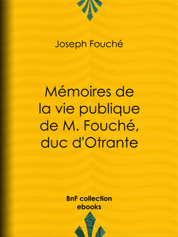 Mémoires de la vie publique de M. Fouché, duc d'Otrante - Contenant sa correspondance avec Napoléon, Murat, le comte d'Artois, le duc de Wellington, le prince Blucher, Sa Majesté Louis XVIII, le comte Blacas, etc., etc.