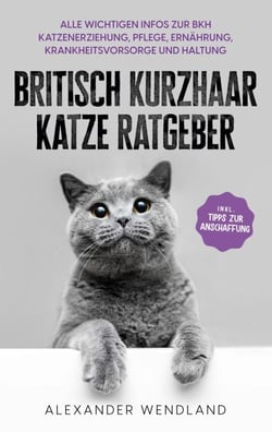 Britisch Kurzhaar Katze Ratgeber - Alle wichtigen Infos zur BKH Katzenerziehung, Pflege, Ernährung, Krankheitsvorsorge und Haltung - inkl. Tipps zur Anschaffung