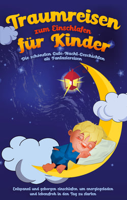 Traumreisen zum Einschlafen für Kinder - Die schönsten Gute-Nacht-Geschichten als Fantasiereisen - Entspannt und geborgen einschlafen, um energiegeladen und lebensfroh in den Tag zu starten