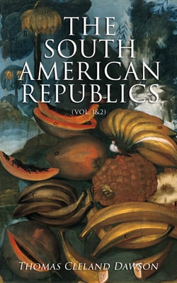 The South American Republics (Vol. 1&amp;2) - The History of Argentina, Paraguay, Uruguay, Brazil, Peru, Chile, Bolivia, Ecuador, Venezuela, Colombia, Panama (Complete Edition)