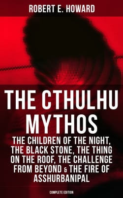 THE CTHULHU MYTHOS - The Children of the Night, The Black Stone, The Thing on the Roof, The Challenge From Beyond &amp; The Fire of Asshurbanipal (Complete Edition)