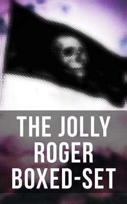 The Jolly Roger Boxed-Set - 80+ Novels, Stories, Legends &amp; History of the True Buccaneers