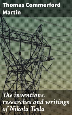 The inventions, researches and writings of Nikola Tesla - With special reference to his work in polyphase currents and high potential lighting