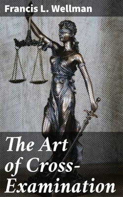 The Art of Cross-Examination - With the Cross-Examinations of Important Witnesses in Some Celebrated Cases