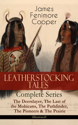 LEATHERSTOCKING TALES – Complete Series: The Deerslayer, The Last of the Mohicans, The Pathfinder, The Pioneers &amp; The Prairie (Illustrated) - Historical Novels - The Life of Native Americans and European Settlers during the Colonization Period