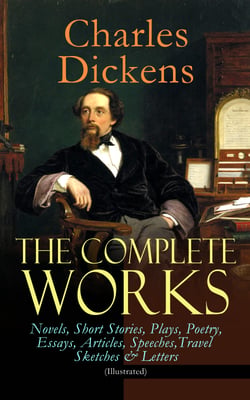 The Complete Works of Charles Dickens: Novels, Short Stories, Plays, Poetry, Essays, Articles, Speeches, Travel Sketches &amp; Letters (Illustrated)