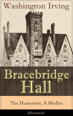 Bracebridge Hall - The Humorists, A Medley (Illustrated) - Satirical Novel from the Author of The Legend of Sleepy Hollow, Rip Van Winkle, Letters of Jonathan Oldstyle, A History of New York, Tales of the Alhambra and many more