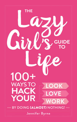 The Lazy Girl's Guide to Life - 100+ Ways to Hack Your Look, Love, and Work By Doing (Almost) Nothing!