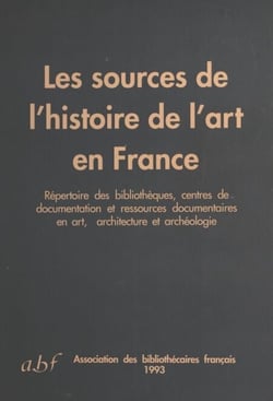 Les Sources de l'histoire de l'art en France - Répertoire des bibliothèques, centres de documentation et ressources documentaires en art, architecture et archéologie