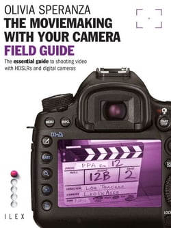 The Moviemaking with Your Camera Field Guide - The Essential Guide to Shooting Video with HDSLRs and Digital Cameras