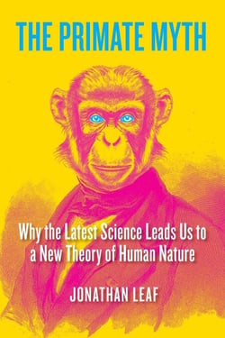 The Primate Myth - Why the Latest Science Leads Us to a New Theory of Human Nature