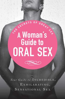 A Woman's Guide to Oral Sex - Your guide to incredible, exhilarating, sensational sex