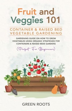 Fruit and Veggies 101 - Container &amp; Raised Beds Vegetable Garden: Gardening Guide On How To Grow Vegetables Using Organic Strategies For Containers &amp; Raised Beds Gardens (Perfect For Beginners)