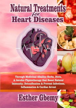 Natural Treatments for Heart Diseases: Through Medicinal Alkaline Herbs, Diets, &amp; Aerobic Physiotherapy that Boost Natural Immunity; Detoxification &amp; Prevent Infections, Inflammation &amp; Cardiac Arrest
