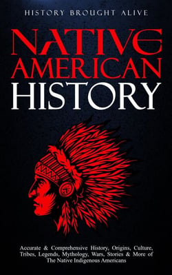 Native American History: Accurate &amp; Comprehensive History, Origins, Culture, Tribes, Legends, Mythology, Wars, Stories &amp; More of The Native Indigenous Americans