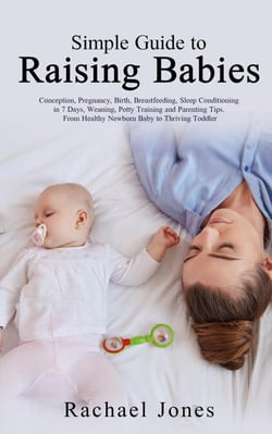 Simple Guide to Raising Babies: Conception, Pregnancy, Birth, Breastfeeding, Sleep Conditioning in 7 Days, Weaning, Potty Training and Parenting Tips. From Healthy Newborn Baby to Thriving Toddler.
