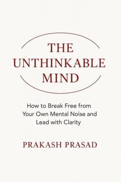 THE UNTHINKABLE MIND: How to Break Free from Your Own Mental Noise and Lead with Clarity