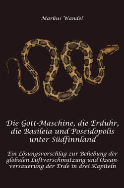 Die Gott-Maschine, die Erduhr, die Basilpeia und Poseidopolis unter Südfinnland - Ein Lösungsvorschlag zur Behebung der globalen Luftverschmutzung und Ozeanversauerung der Erde in drei Kapiteln