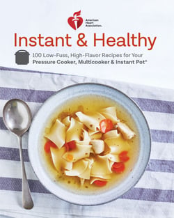 American Heart Association Instant and Healthy - 100 Low-Fuss, High-Flavor Recipes for Your Pressure Cooker, Multicooker and Instant Pot®: A Cookbook