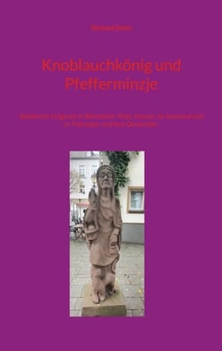 Knoblauchkönig und Pfefferminzje - Städtische Originale in Rheinland- Pfalz, Hessen, im Saarland und in Thüringen und ihre Denkmäler