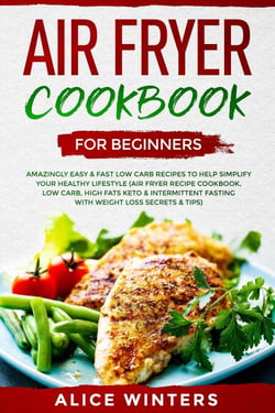 Air Fryer Cookbook for Beginners: Amazingly Easy &amp; Fast Low Carb Recipes to Help Simplify Your Healthy Lifestyle (Air Fryer Recipe Cookbook, Low Carb, High Fats Keto &amp; Weight Loss Secrets &amp; Tips)