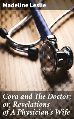 Cora and The Doctor; or, Revelations of A Physician's Wife - Love, Sacrifice, and Gender Roles in 19th Century Medical Drama