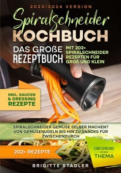 Spiralschneider Kochbuch – Das große Rezeptbuch mit 202+ Spiralschneider Rezepten für Groß und Klein - Spiralschneider Gemüse selber machen? Von Gemüsenudeln bis hin zu Snacks für zwischendurch