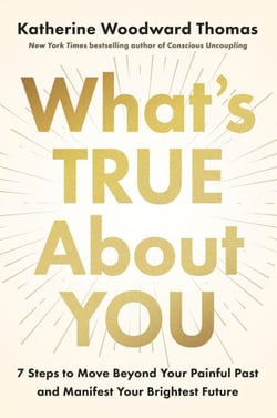 What's True About You - 7 Steps to Move Beyond Your Painful Past and Manifest Your Brightest Future