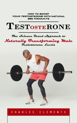 Testosterone: How to Boost Your Testosterone With Natural Bee Products (The Science Based Approach to Naturally Transforming Male Testosterone Levels)