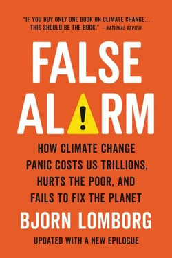 False Alarm - How Climate Change Panic Costs Us Trillions, Hurts the Poor, and Fails to Fix the Planet