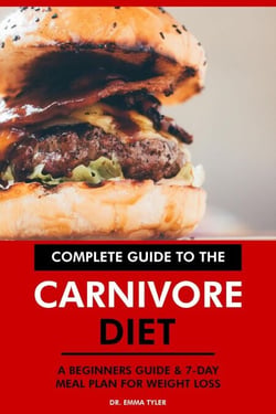 Complete Guide to the Carnivore Diet: A Beginners Guide &amp; 7-Day Meal Plan for Weight Loss.