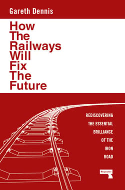 How the Railways Will Fix the Future - Rediscovering the Essential Brilliance of the Iron Road
