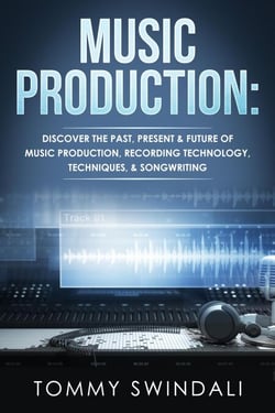Music Production: Discover The Past, Present &amp; Future of Music Production, Recording Technology, Techniques, &amp; Songwriting