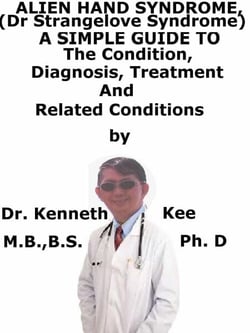 Alien Hand Syndrome, (Dr Strangelove Syndrome)  A  Simple  Guide  To  The Condition, Diagnosis, Treatment  And  Related Conditions