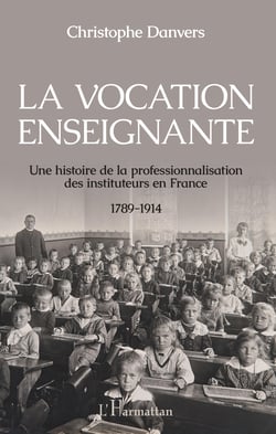 La vocation enseignante - Une histoire de la professionnalisation des instituteurs en France 1789-1914