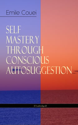 SELF MASTERY THROUGH CONSCIOUS AUTOSUGGESTION (Unabridged) - Thoughts and Precepts, Observations on What Autosuggestion Can Do &amp; Education As It Ought To Be
